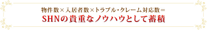 物件数×入居者数×トラブル・クレーム対応数＝SHNの貴重なノウハウとして蓄積