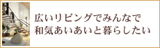 広いリビングでみんなで和気あいあいと暮らしたい